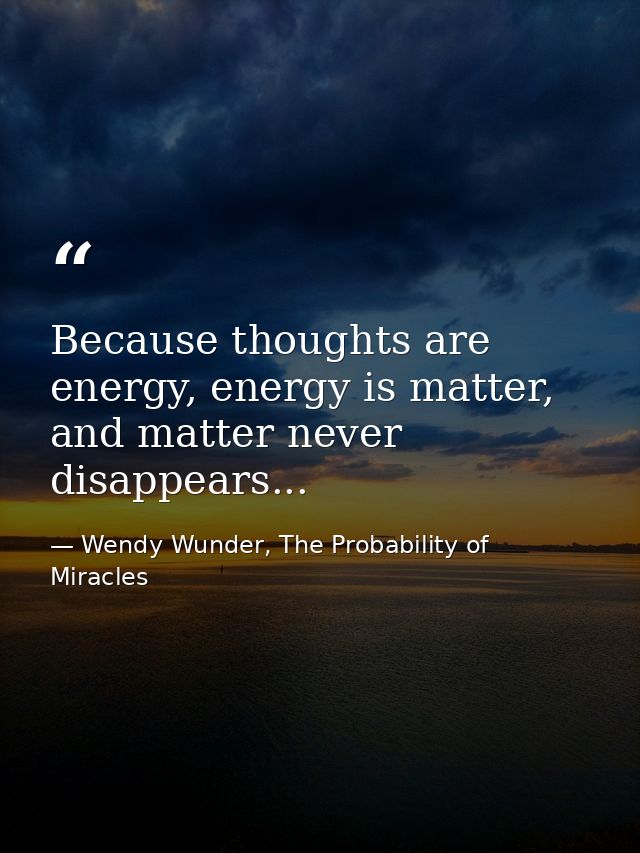 Because thoughts are energy, energy is matter, and matter never disappears... — Wendy Wunder, The Probability of Miracles