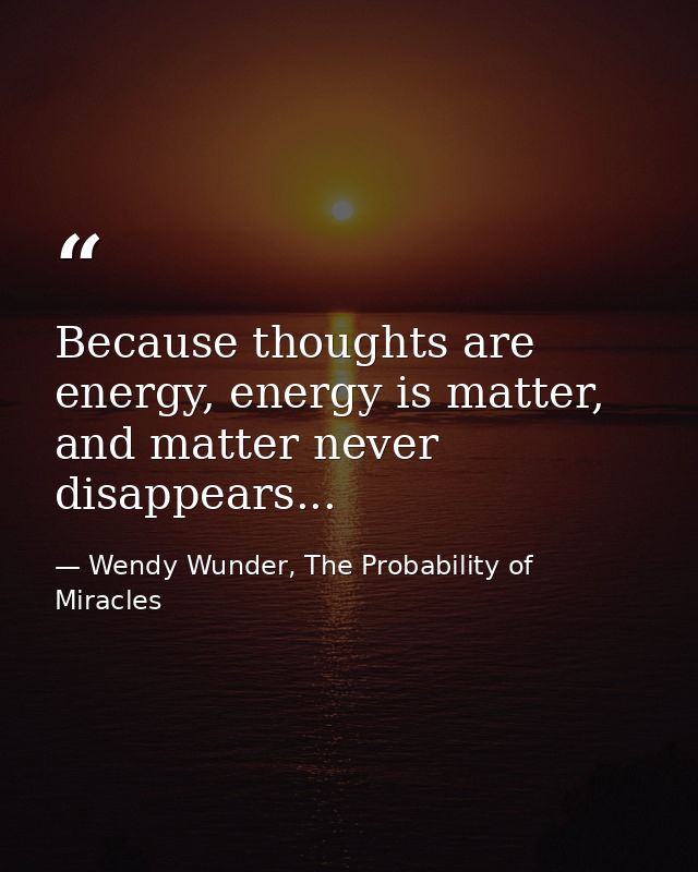 Because thoughts are energy, energy is matter, and matter never disappears... — Wendy Wunder, The Probability of Miracles