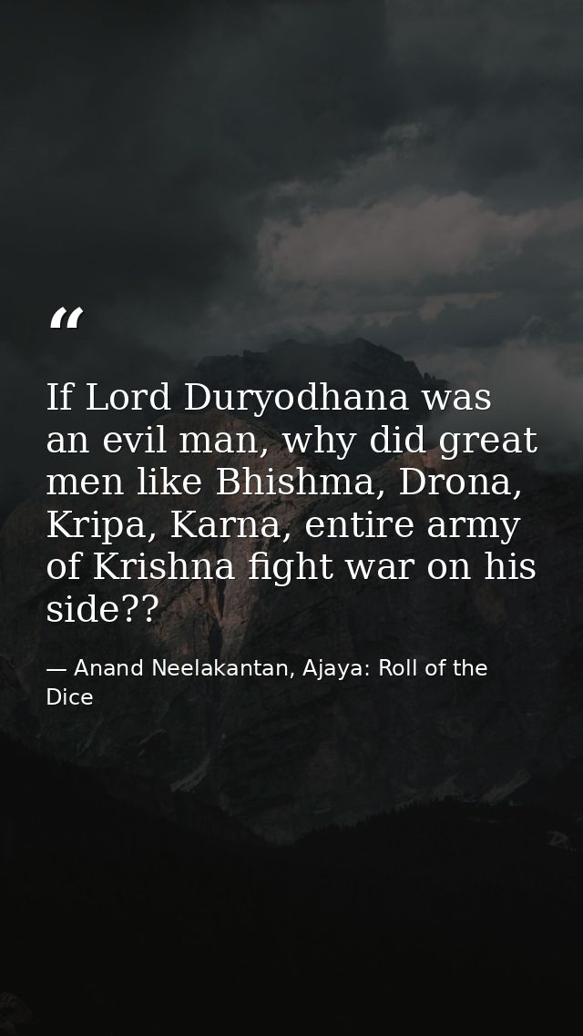 If Lord Duryodhana was an evil man, why did great men like Bhishma, Drona, Kripa, Karna, entire army of Krishna fight wa — Anand Neelakantan, Ajaya: Roll of the Dice