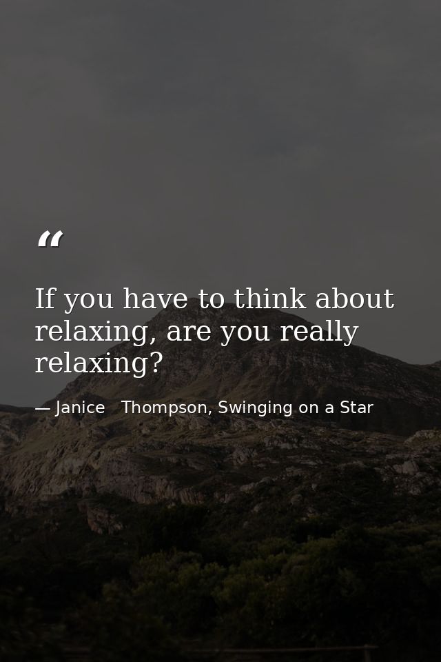 If you have to think about relaxing, are you really relaxing? — Janice   Thompson, Swinging on a Star