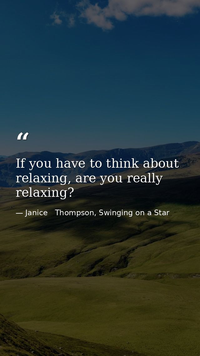 If you have to think about relaxing, are you really relaxing? — Janice   Thompson, Swinging on a Star