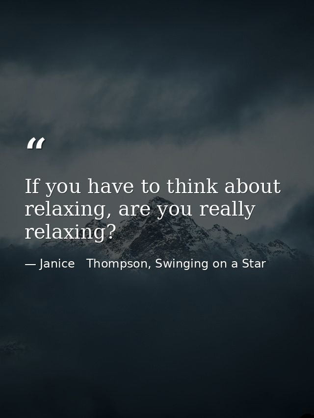 If you have to think about relaxing, are you really relaxing? — Janice   Thompson, Swinging on a Star