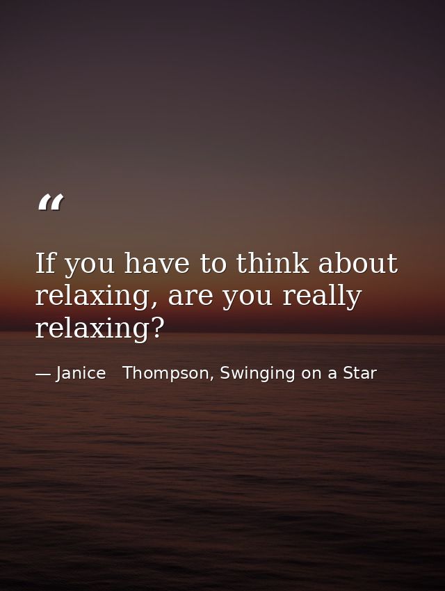 If you have to think about relaxing, are you really relaxing? — Janice   Thompson, Swinging on a Star