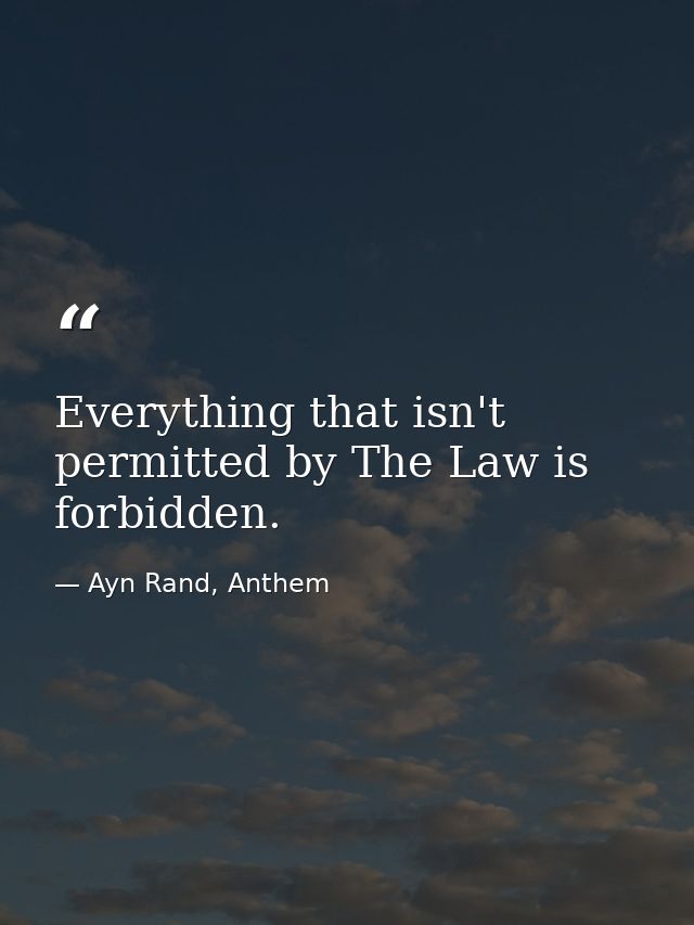 Everything that isn't permitted by The Law is forbidden. — Ayn Rand, Anthem