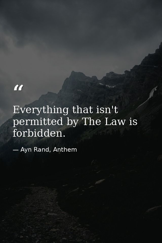 Everything that isn't permitted by The Law is forbidden. — Ayn Rand, Anthem