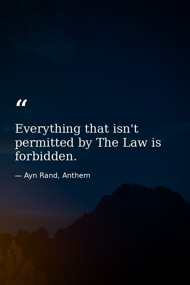 Everything that isn't permitted by The Law is forbidden. — Ayn Rand, Anthem