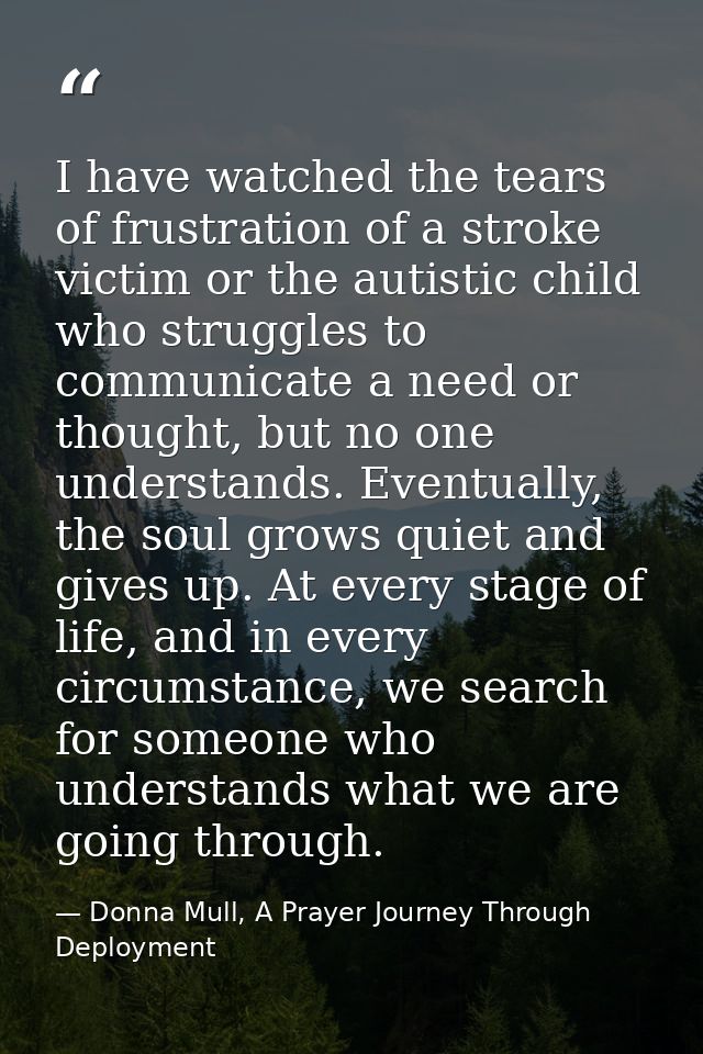I have watched the tears of frustration of a stroke victim or the autistic child who struggles to communicate a need or  — Donna Mull, A Prayer Journey Through Deployment