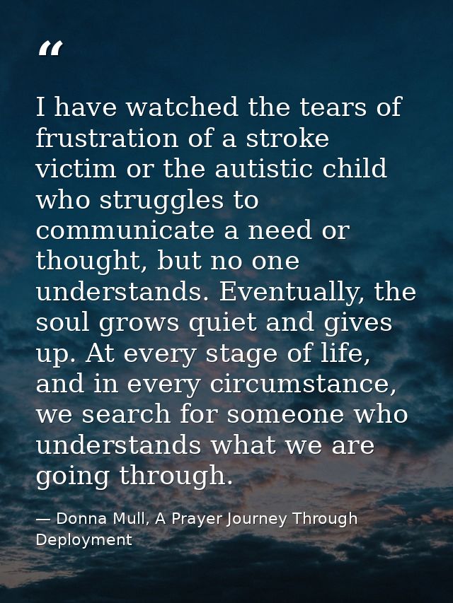 I have watched the tears of frustration of a stroke victim or the autistic child who struggles to communicate a need or  — Donna Mull, A Prayer Journey Through Deployment