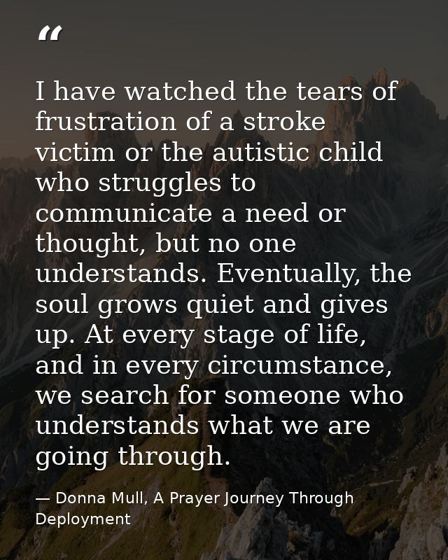 I have watched the tears of frustration of a stroke victim or the autistic child who struggles to communicate a need or  — Donna Mull, A Prayer Journey Through Deployment