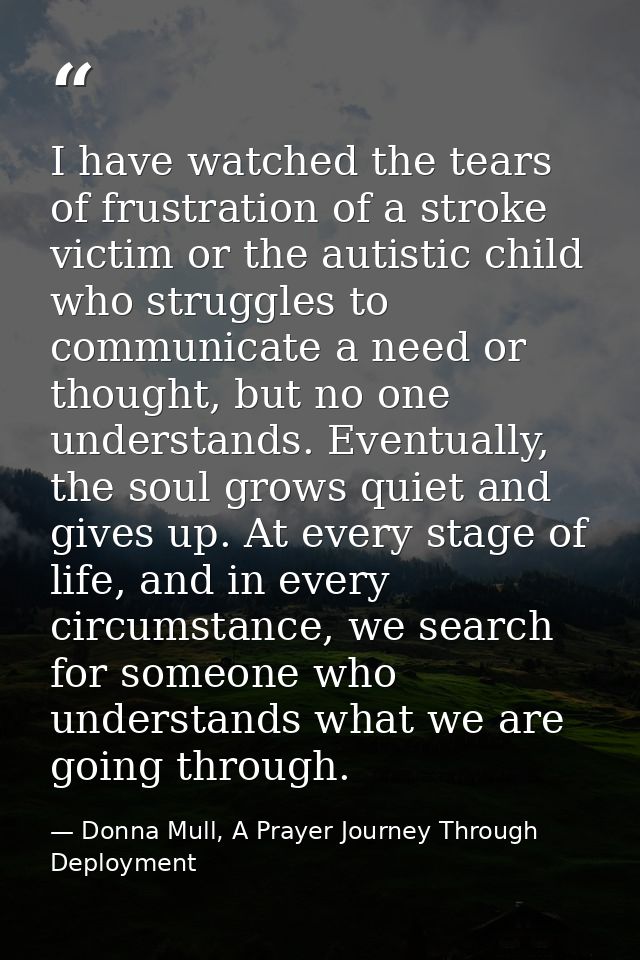 I have watched the tears of frustration of a stroke victim or the autistic child who struggles to communicate a need or  — Donna Mull, A Prayer Journey Through Deployment