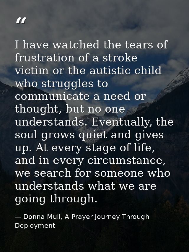 I have watched the tears of frustration of a stroke victim or the autistic child who struggles to communicate a need or  — Donna Mull, A Prayer Journey Through Deployment