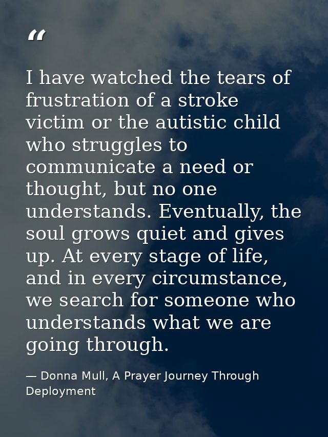 I have watched the tears of frustration of a stroke victim or the autistic child who struggles to communicate a need or  — Donna Mull, A Prayer Journey Through Deployment