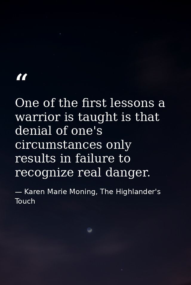 One of the first lessons a warrior is taught is that denial of one's circumstances only results in failure to recognize  — Karen Marie Moning, The Highlander's Touch