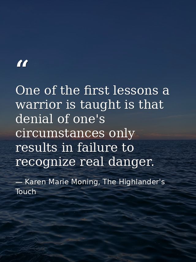 One of the first lessons a warrior is taught is that denial of one's circumstances only results in failure to recognize  — Karen Marie Moning, The Highlander's Touch
