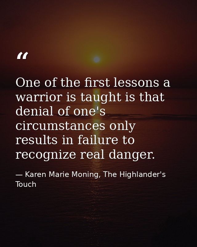 One of the first lessons a warrior is taught is that denial of one's circumstances only results in failure to recognize  — Karen Marie Moning, The Highlander's Touch