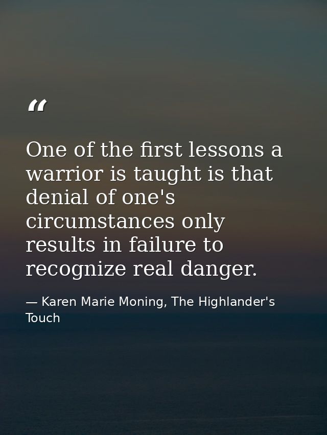 One of the first lessons a warrior is taught is that denial of one's circumstances only results in failure to recognize  — Karen Marie Moning, The Highlander's Touch