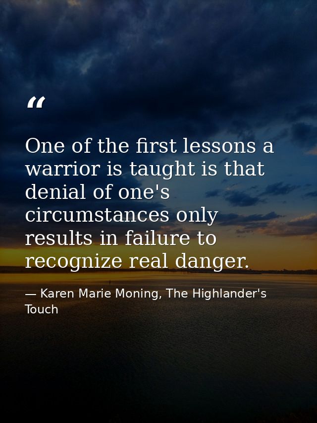 One of the first lessons a warrior is taught is that denial of one's circumstances only results in failure to recognize  — Karen Marie Moning, The Highlander's Touch