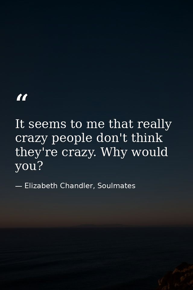It seems to me that really crazy people don't think they're crazy. Why would you? — Elizabeth Chandler, Soulmates