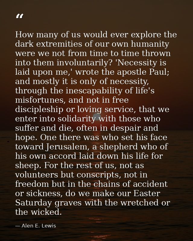 How many of us would ever explore the dark extremities of our own humanity were we not from time to time thrown into the — Alen E. Lewis