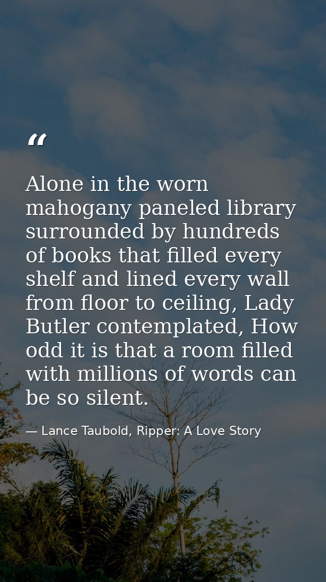 Alone in the worn mahogany paneled library surrounded by hundreds of books that filled every shelf and lined every wall  — Lance Taubold, Ripper: A Love Story