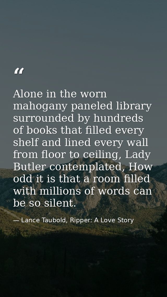 Alone in the worn mahogany paneled library surrounded by hundreds of books that filled every shelf and lined every wall  — Lance Taubold, Ripper: A Love Story