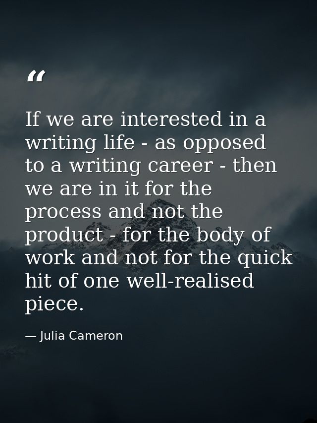 If we are interested in a writing life - as opposed to a writing career - then we are in it for the process and not the  — Julia Cameron