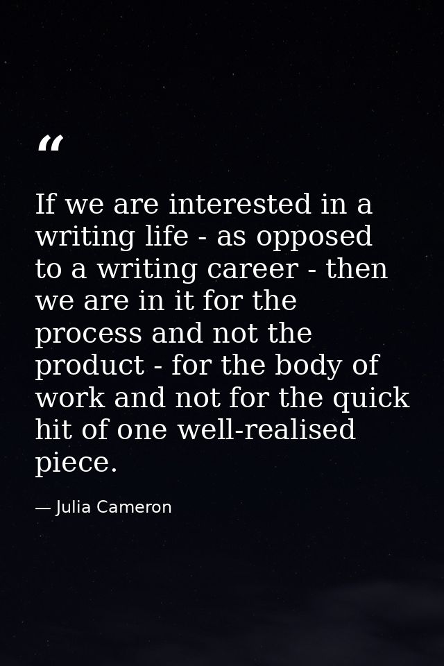 If we are interested in a writing life - as opposed to a writing career - then we are in it for the process and not the  — Julia Cameron