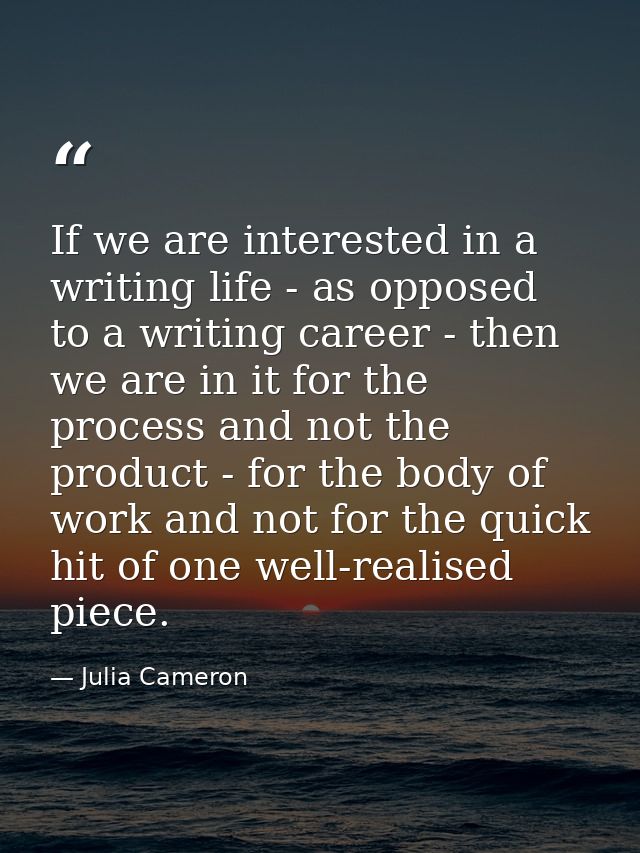 If we are interested in a writing life - as opposed to a writing career - then we are in it for the process and not the  — Julia Cameron