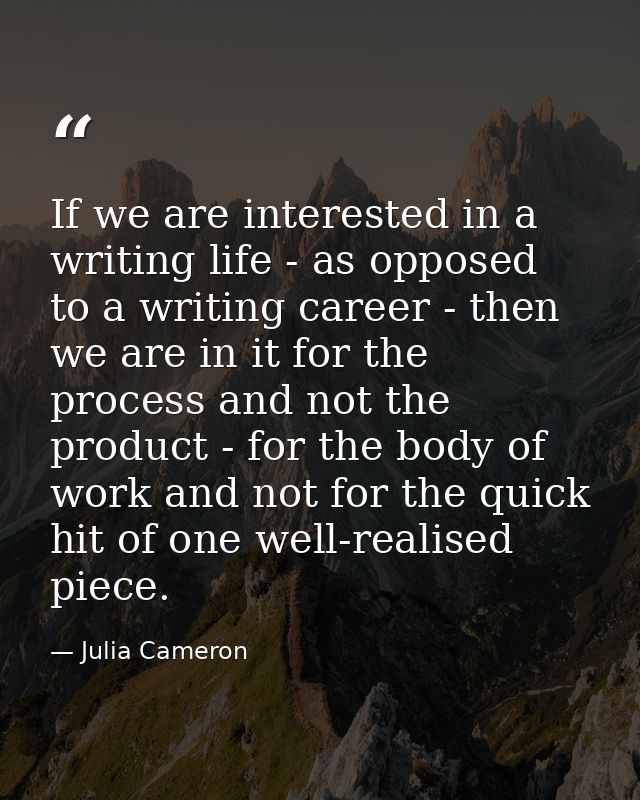 If we are interested in a writing life - as opposed to a writing career - then we are in it for the process and not the  — Julia Cameron