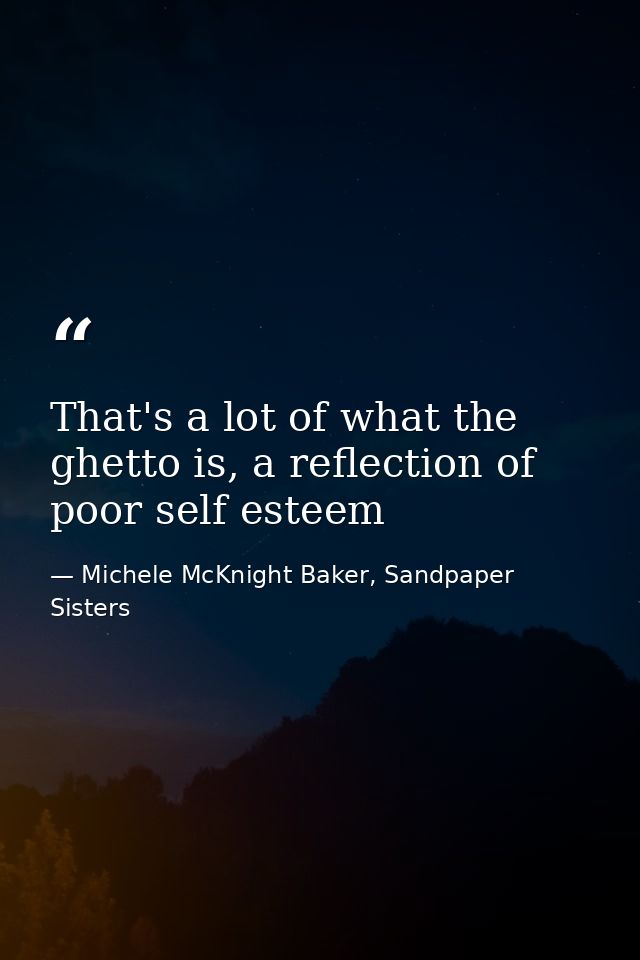 That's a lot of what the ghetto is, a reflection of poor self esteem — Michele McKnight Baker, Sandpaper Sisters