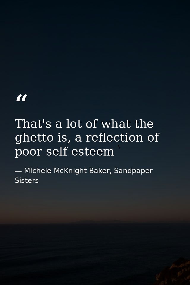 That's a lot of what the ghetto is, a reflection of poor self esteem — Michele McKnight Baker, Sandpaper Sisters