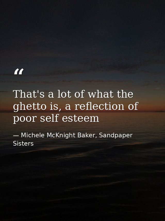 That's a lot of what the ghetto is, a reflection of poor self esteem — Michele McKnight Baker, Sandpaper Sisters