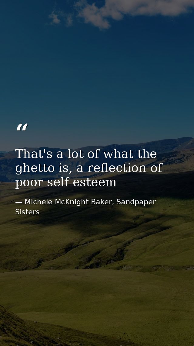 That's a lot of what the ghetto is, a reflection of poor self esteem — Michele McKnight Baker, Sandpaper Sisters