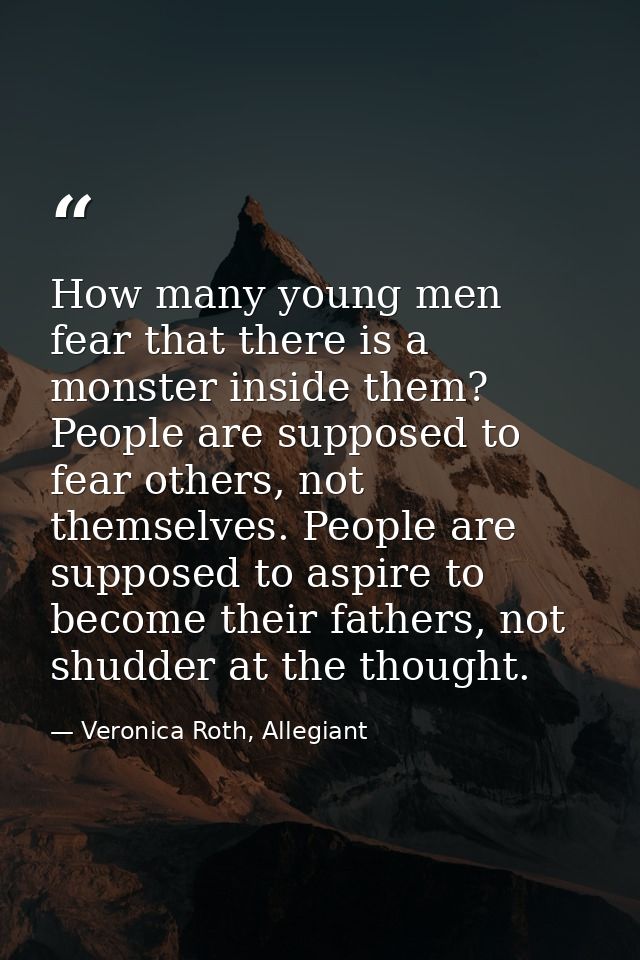 How many young men fear that there is a monster inside them? People are supposed to fear others, not themselves. People  — Veronica Roth, Allegiant