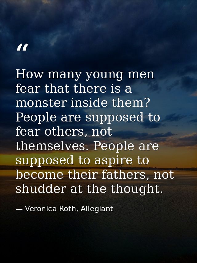 How many young men fear that there is a monster inside them? People are supposed to fear others, not themselves. People  — Veronica Roth, Allegiant
