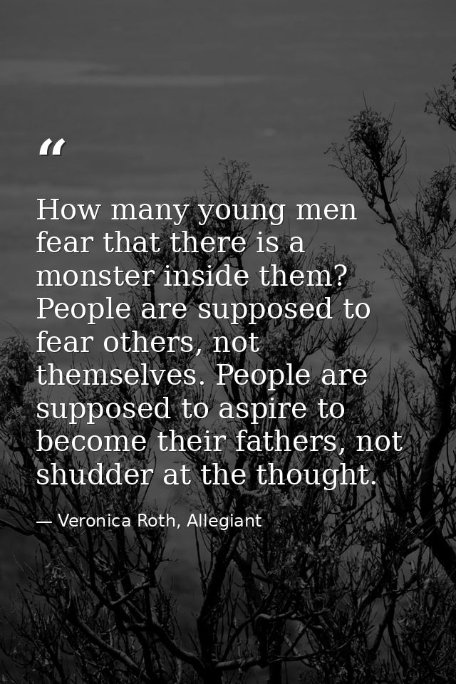 How many young men fear that there is a monster inside them? People are supposed to fear others, not themselves. People  — Veronica Roth, Allegiant