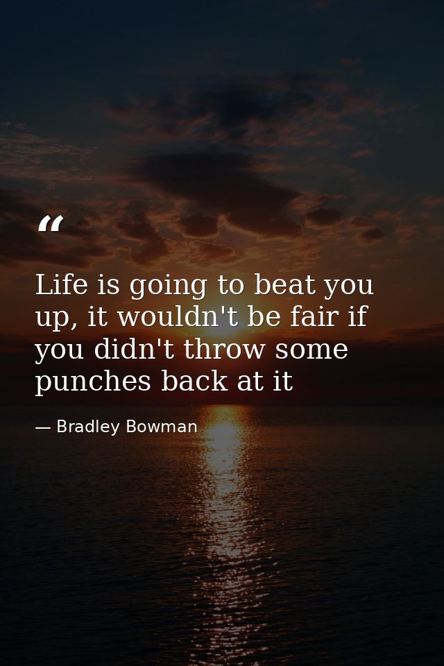 Life is going to beat you up, it wouldn't be fair if you didn't throw some punches back at it — Bradley Bowman