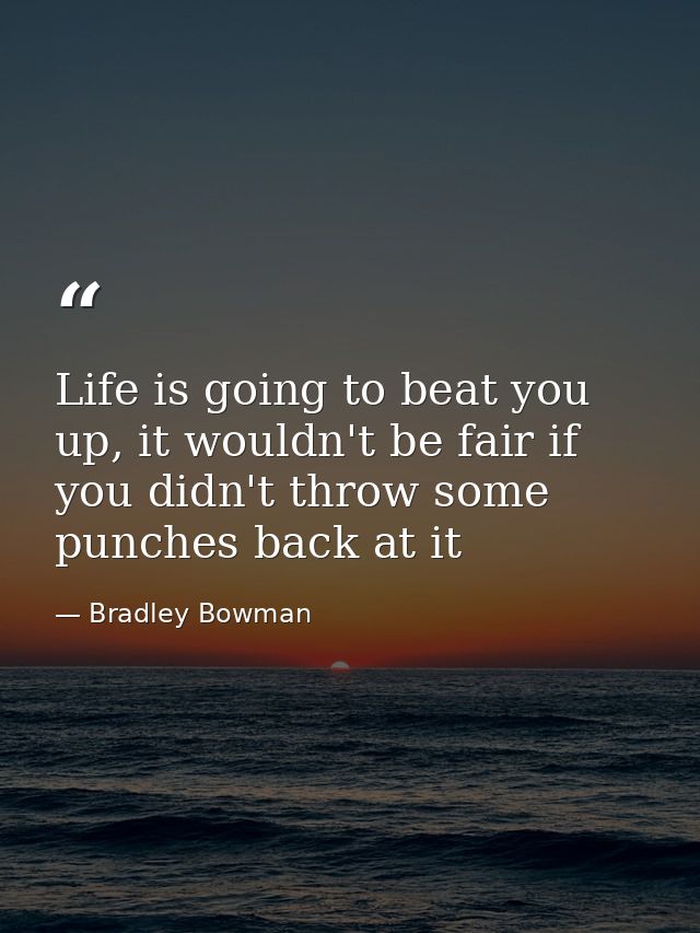 Life is going to beat you up, it wouldn't be fair if you didn't throw some punches back at it — Bradley Bowman