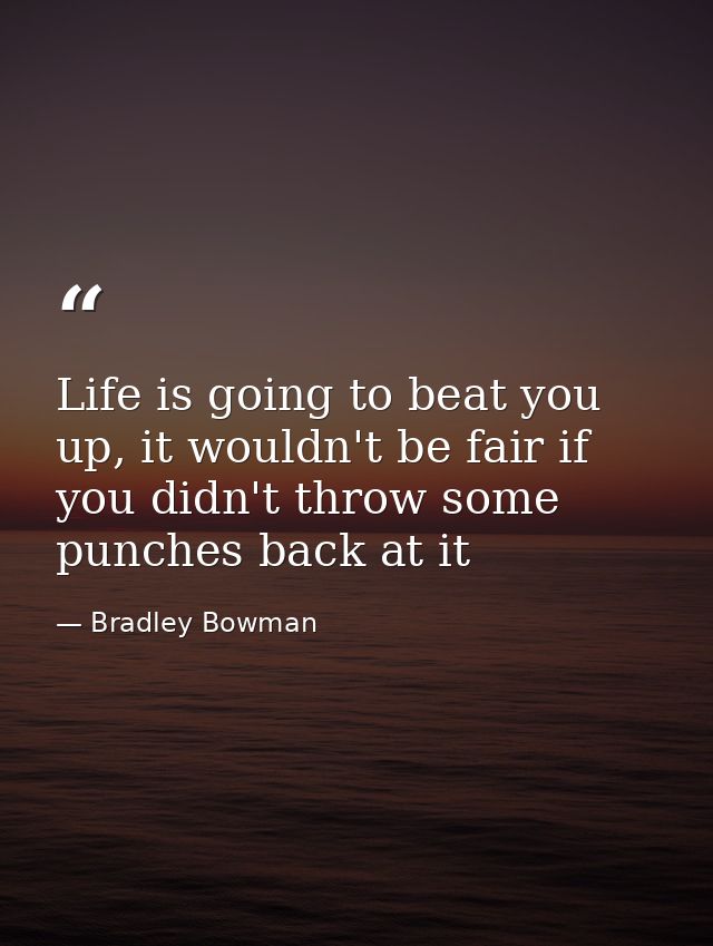 Life is going to beat you up, it wouldn't be fair if you didn't throw some punches back at it — Bradley Bowman