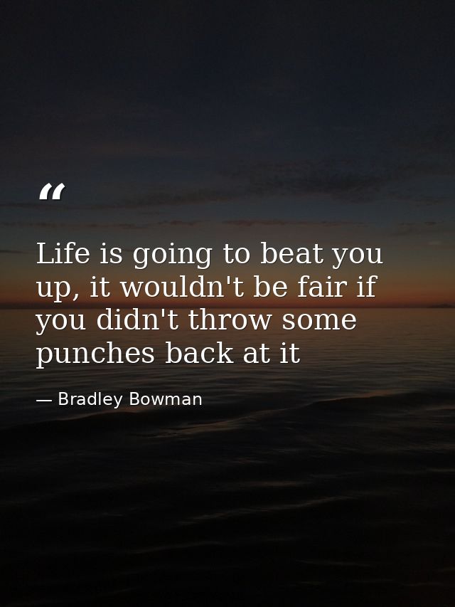 Life is going to beat you up, it wouldn't be fair if you didn't throw some punches back at it — Bradley Bowman