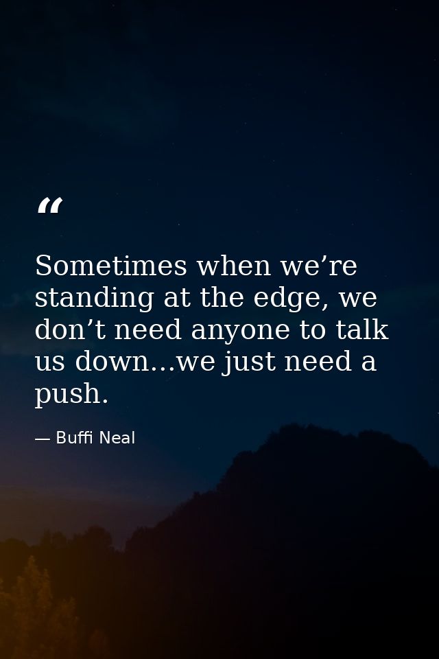 Sometimes when we’re standing at the edge, we don’t need anyone to talk us down...we just need a push. — Buffi Neal
