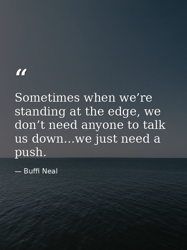 Sometimes when we’re standing at the edge, we don’t need anyone to talk us down...we just need a push. — Buffi Neal