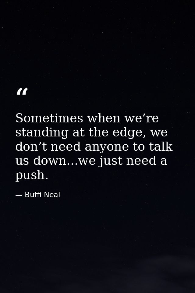 Sometimes when we’re standing at the edge, we don’t need anyone to talk us down...we just need a push. — Buffi Neal