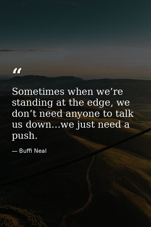 Sometimes when we’re standing at the edge, we don’t need anyone to talk us down...we just need a push. — Buffi Neal