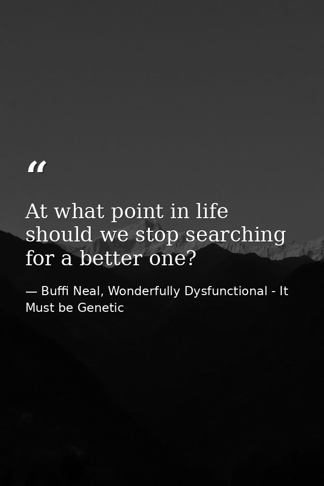At what point in life should we stop searching for a better one? — Buffi Neal, Wonderfully Dysfunctional - It Must be Genetic