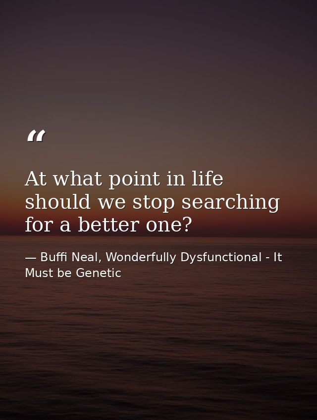 At what point in life should we stop searching for a better one? — Buffi Neal, Wonderfully Dysfunctional - It Must be Genetic