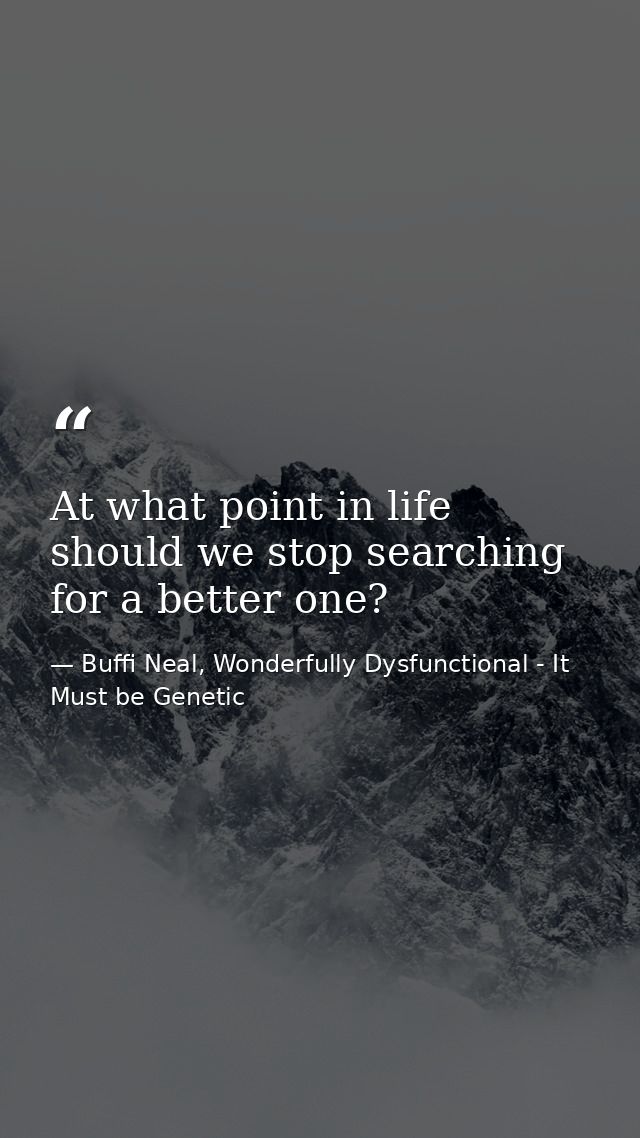 At what point in life should we stop searching for a better one? — Buffi Neal, Wonderfully Dysfunctional - It Must be Genetic