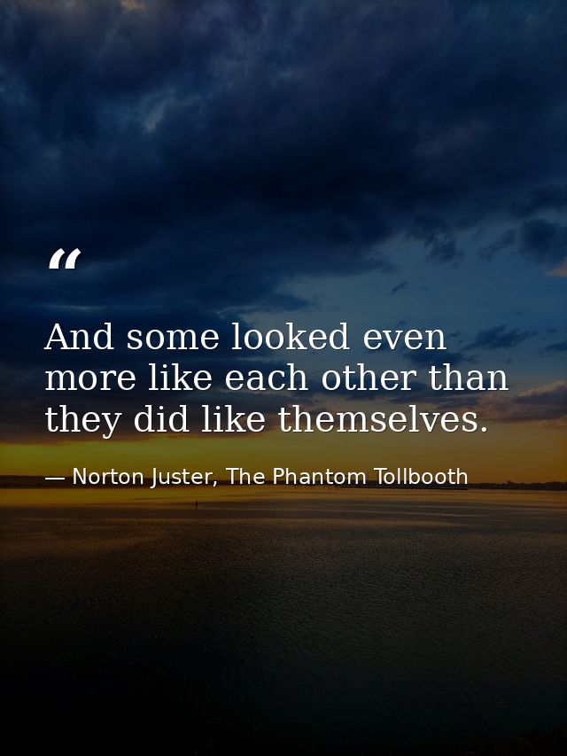And some looked even more like each other than they did like themselves. — Norton Juster, The Phantom Tollbooth