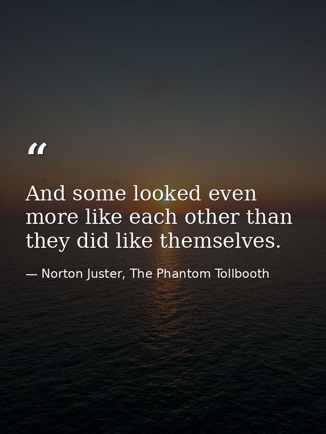 And some looked even more like each other than they did like themselves. — Norton Juster, The Phantom Tollbooth