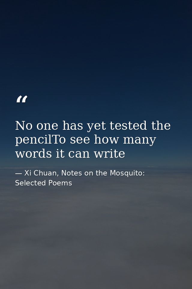 No one has yet tested the pencilTo see how many words it can write — Xi Chuan, Notes on the Mosquito: Selected Poems